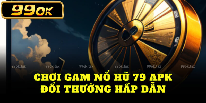 Chơi game nổ hũ 79 APK đổi thưởng hấp dẫn