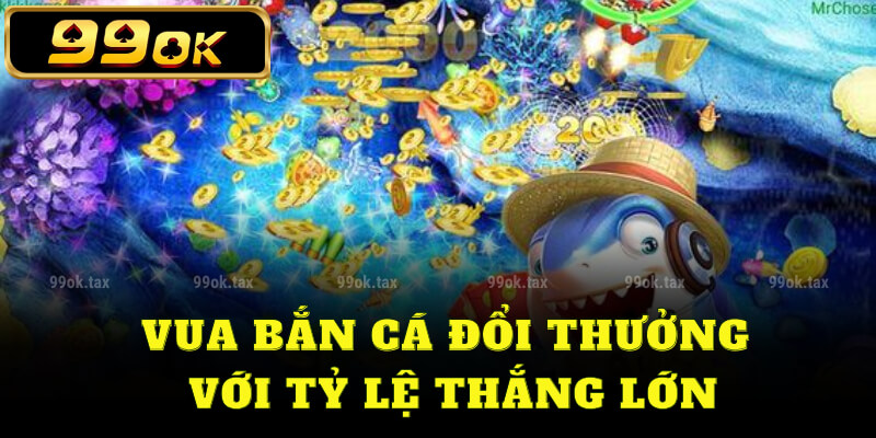 Vua bắn cá đổi thưởng với tỷ lệ thắng lớn