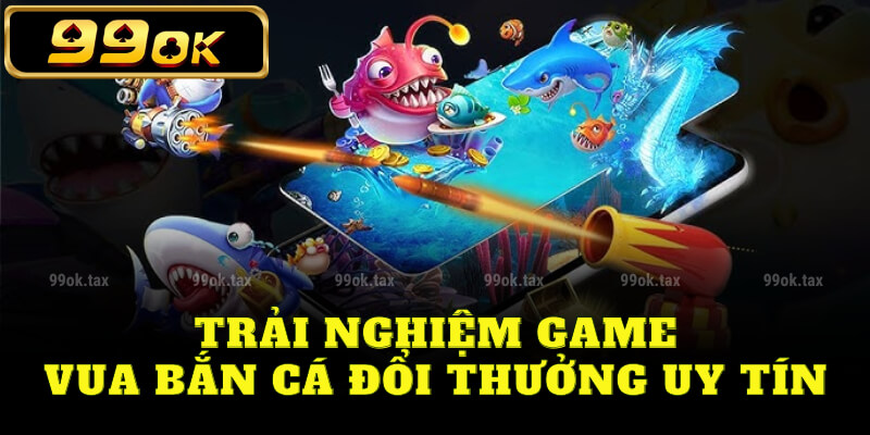 Trải nghiệm game vua bắn cá đổi thưởng uy tín